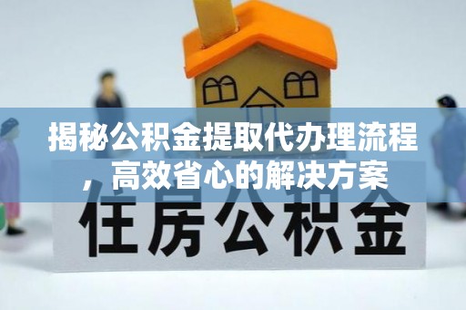 泾阳揭秘公积金提取代办理流程，高效省心的解决方案