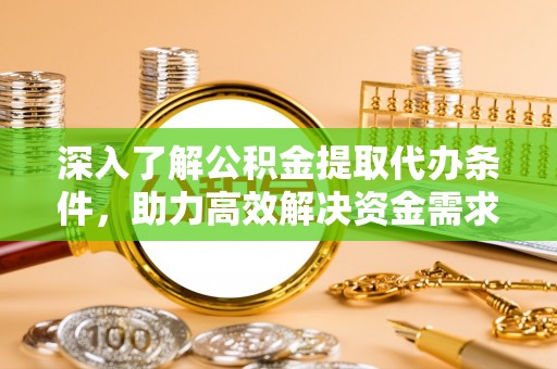 泾阳深入了解公积金提取代办条件，助力高效解决资金需求