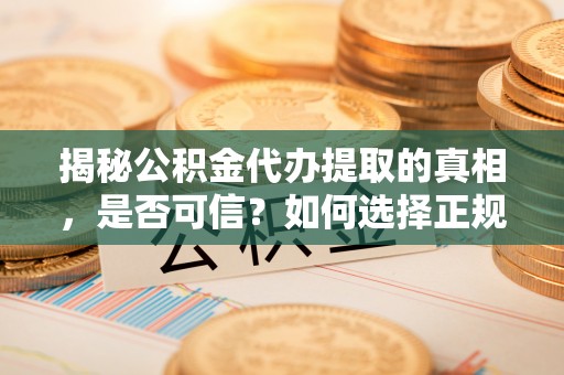 泾阳揭秘公积金代办提取的真相，是否可信？如何选择正规服务？