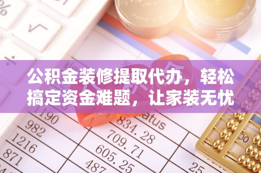 泾阳公积金装修提取代办，轻松搞定资金难题，让家装无忧