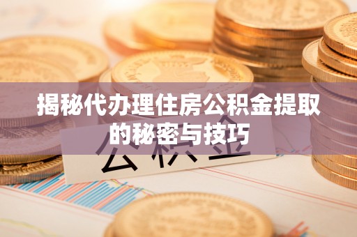 泾阳揭秘代办理住房公积金提取的秘密与技巧