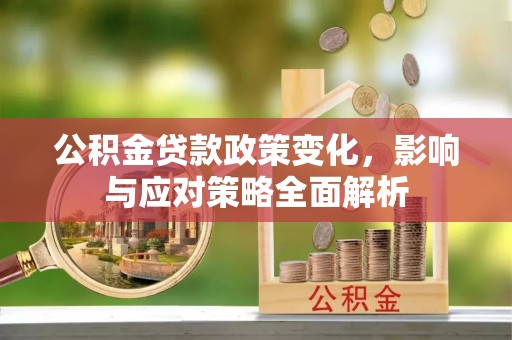 泾阳公积金贷款政策变化，影响与应对策略全面解析
