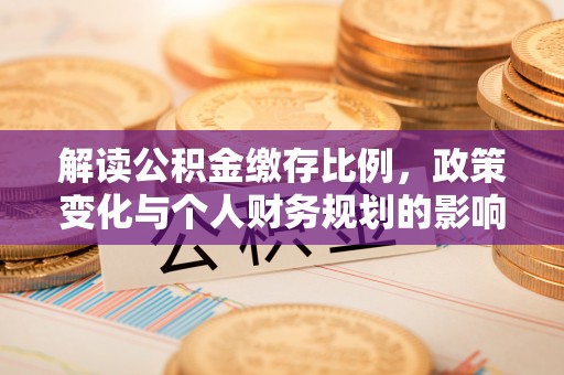 泾阳解读公积金缴存比例，政策变化与个人财务规划的影响