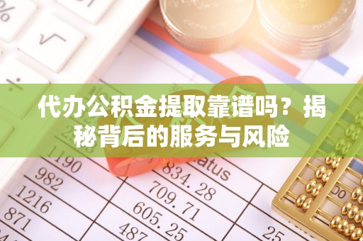 泾阳代办公积金提取靠谱吗？揭秘背后的服务与风险