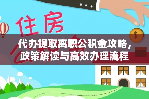 泾阳代办提取离职公积金攻略，政策解读与高效办理流程