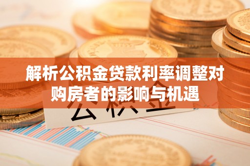 泾阳解析公积金贷款利率调整对购房者的影响与机遇