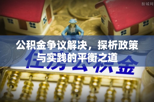 泾阳公积金争议解决，探析政策与实践的平衡之道