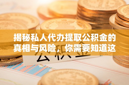 泾阳揭秘私人代办提取公积金的真相与风险，你需要知道这些！