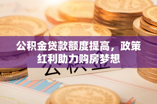 泾阳公积金贷款额度提高，政策红利助力购房梦想