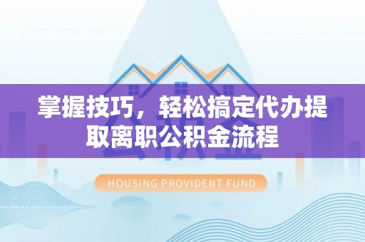 泾阳掌握技巧，轻松搞定代办提取离职公积金流程