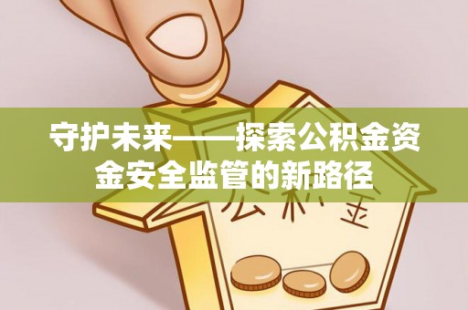 泾阳守护未来——探索公积金资金安全监管的新路径