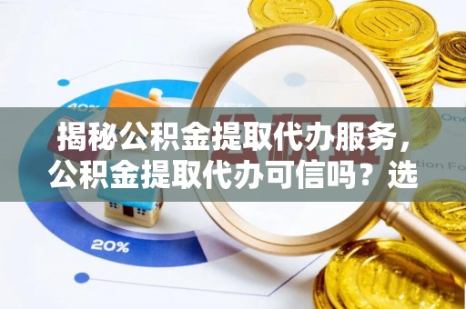 泾阳揭秘公积金提取代办服务，公积金提取代办可信吗？选择前你需要知道的真相
