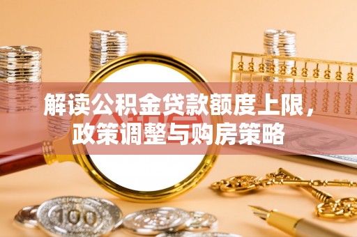 泾阳解读公积金贷款额度上限，政策调整与购房策略