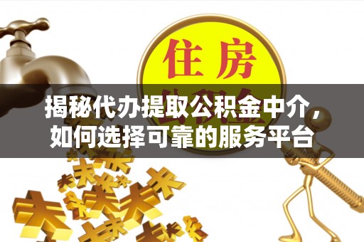 泾阳揭秘代办提取公积金中介，如何选择可靠的服务平台