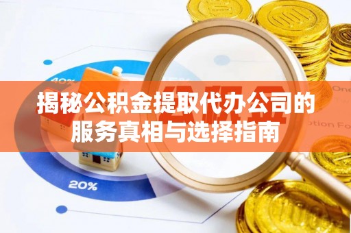 泾阳揭秘公积金提取代办公司的服务真相与选择指南