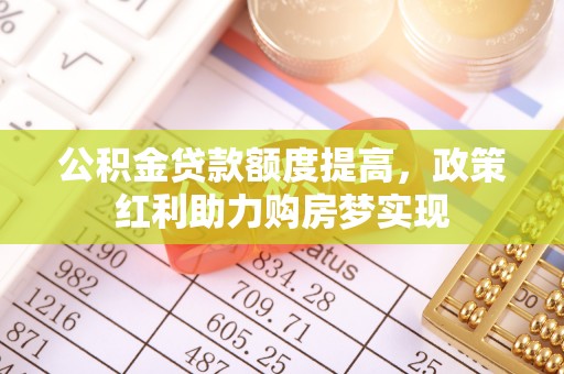 泾阳公积金贷款额度提高，政策红利助力购房梦实现