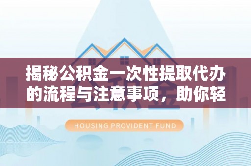 泾阳揭秘公积金一次性提取代办的流程与注意事项，助你轻松搞定财务规划