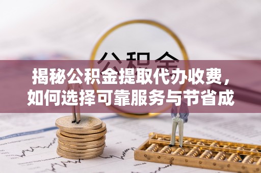 泾阳揭秘公积金提取代办收费，如何选择可靠服务与节省成本？
