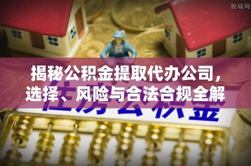 泾阳揭秘公积金提取代办公司，选择、风险与合法合规全解析