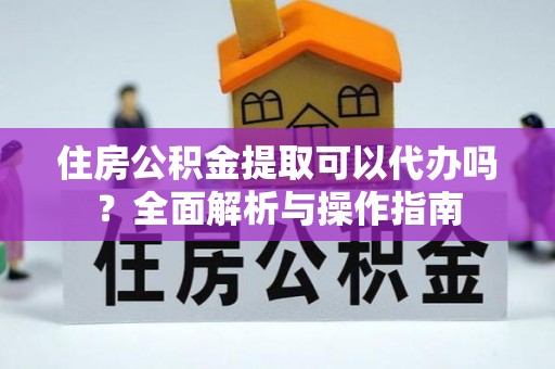 泾阳住房公积金提取可以代办吗？全面解析与操作指南