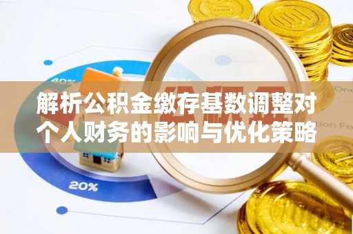泾阳解析公积金缴存基数调整对个人财务的影响与优化策略