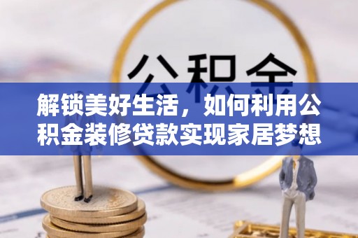 泾阳解锁美好生活，如何利用公积金装修贷款实现家居梦想