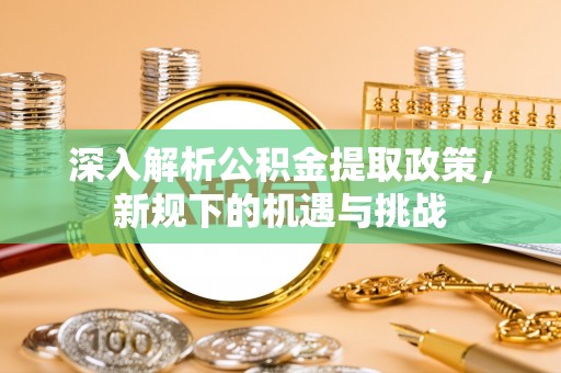 泾阳深入解析公积金提取政策，新规下的机遇与挑战