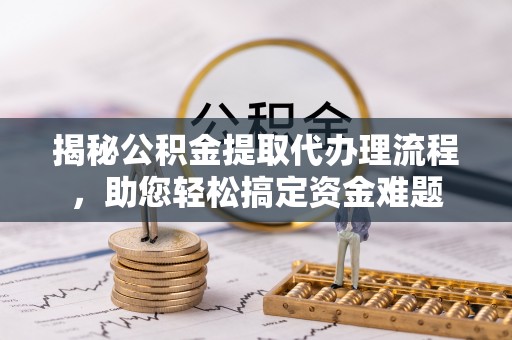 泾阳揭秘公积金提取代办理流程，助您轻松搞定资金难题