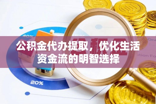 泾阳公积金代办提取，优化生活资金流的明智选择