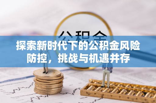 泾阳探索新时代下的公积金风险防控，挑战与机遇并存