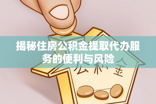 泾阳揭秘住房公积金提取代办服务的便利与风险