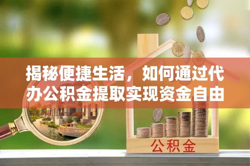 泾阳揭秘便捷生活，如何通过代办公积金提取实现资金自由