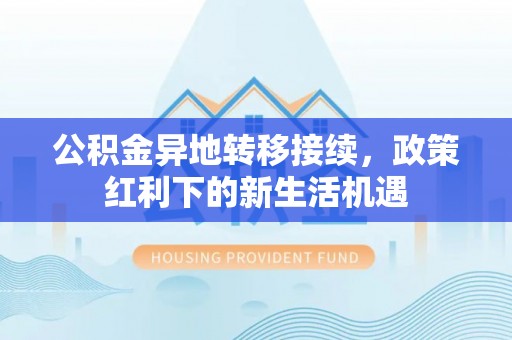 泾阳公积金异地转移接续，政策红利下的新生活机遇
