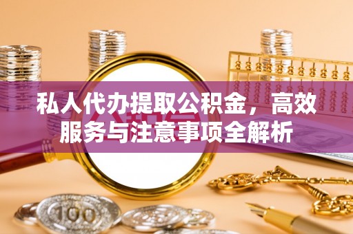 泾阳私人代办提取公积金，高效服务与注意事项全解析