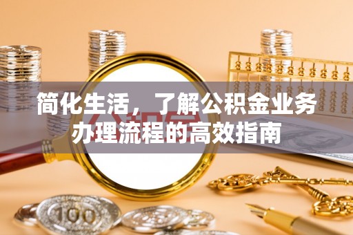 泾阳简化生活，了解公积金业务办理流程的高效指南