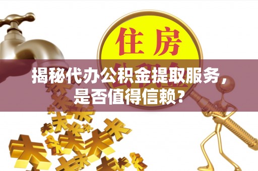 泾阳揭秘代办公积金提取服务，是否值得信赖？
