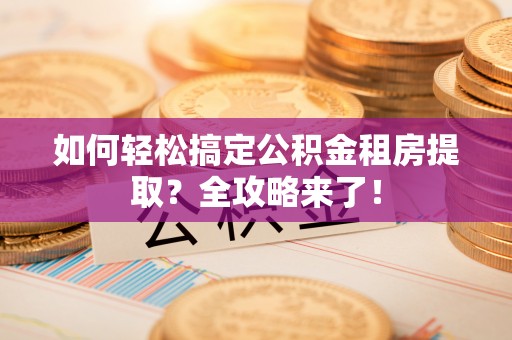 泾阳如何轻松搞定公积金租房提取？全攻略来了！