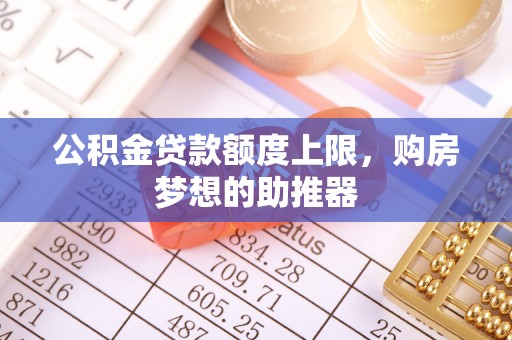 泾阳公积金贷款额度上限，购房梦想的助推器