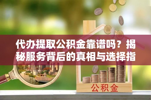 泾阳代办提取公积金靠谱吗？揭秘服务背后的真相与选择指南