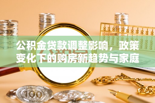 泾阳公积金贷款调整影响，政策变化下的购房新趋势与家庭财务规划