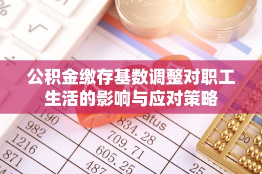 泾阳公积金缴存基数调整对职工生活的影响与应对策略