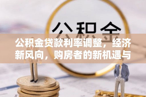 泾阳公积金贷款利率调整，经济新风向，购房者的新机遇与挑战