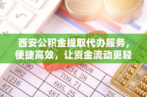 泾阳西安公积金提取代办服务，便捷高效，让资金流动更轻松