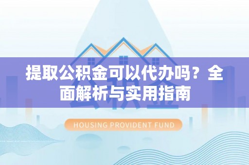 泾阳提取公积金可以代办吗？全面解析与实用指南