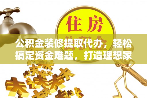 泾阳公积金装修提取代办，轻松搞定资金难题，打造理想家居
