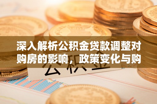泾阳深入解析公积金贷款调整对购房的影响，政策变化与购房者选择