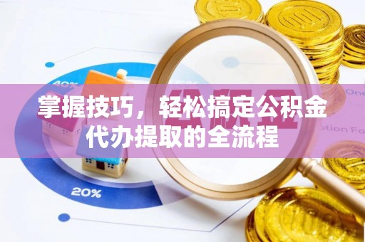 泾阳掌握技巧，轻松搞定公积金代办提取的全流程