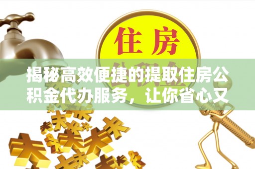 泾阳揭秘高效便捷的提取住房公积金代办服务，让你省心又省力