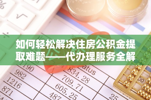 泾阳如何轻松解决住房公积金提取难题——代办理服务全解析
