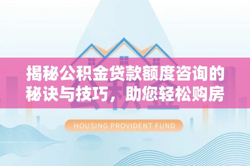 泾阳揭秘公积金贷款额度咨询的秘诀与技巧，助您轻松购房！